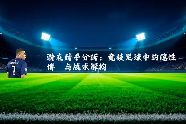 潜在对手分析:竞技足球中的隐性博弈与战术解构