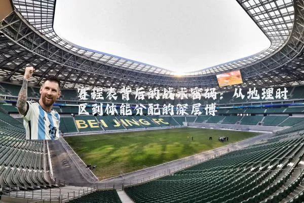 赛程表背后的战术密码：从地理时区到体能分配的深层博弈
