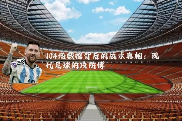 104场数据背后的战术真相：现代足球的攻防博弈