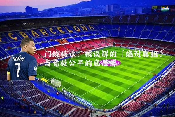 门线技术：被误解的「绝对真相」与竞技公平的底层博弈