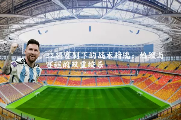 32强赛制下的战术暗流：地理与赛程的双重绞杀