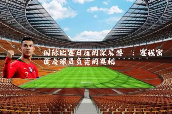 国际比赛日历的深层博弈:赛程密度与球员负荷的真相