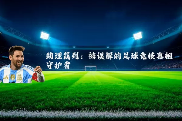 助理裁判:被误解的足球竞技真相守护者