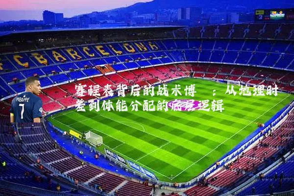 赛程表背后的战术博弈：从地理时差到体能分配的底层逻辑